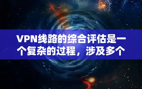 VPN线路的综合评估是一个复杂的过程，涉及多个方面，包括网络性能、安全性、兼容性和隐私保护等。以下是一份综合性的评估框架，供你参考