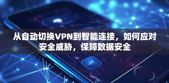 从自动切换VPN到智能连接,如何应对安全威胁,保障数据安全 从自动切换VPN到智能连接,如何应对安全威胁,保障数据安全