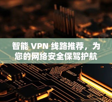 智能 VPN 线路推荐,为您的网络安全保驾护航 智能 VPN 线路推荐,为您的网络安全保驾护航