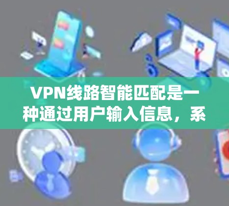 VPN线路智能匹配是一种通过用户输入信息，系统自动推荐适合的VPN服务器的技术。以下是详细的信息