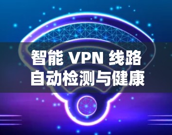 智能 VPN 线路自动检测与健康评估 智能 VPN 线路自动检测与健康评估