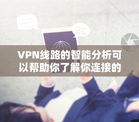 VPN线路的智能分析可以帮助你了解你连接的网络状态，从而更好地配置和安全使用VPN服务。以下是一些常见的智能分析指标和解释