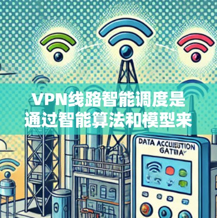 VPN线路智能调度是通过智能算法和模型来优化VPN网络的性能和安全性，提升设备管理和服务。以下是对 VPN 网络智能调度的详细总结和分析