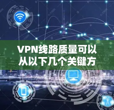 VPN线路质量可以从以下几个关键方面进行评估和分析