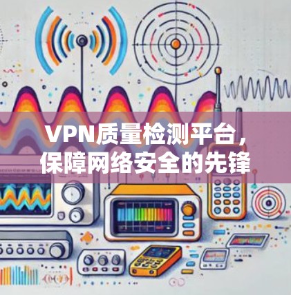 VPN质量检测平台,保障网络安全的先锋力量 VPN质量检测平台,保障网络安全的先锋力量