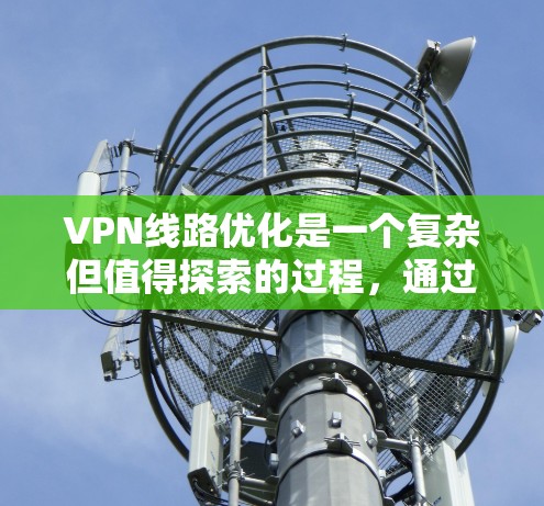 VPN线路优化是一个复杂但值得探索的过程，通过以下步骤可以有效地优化 VPN线路，提升使用体验和数据传输效率