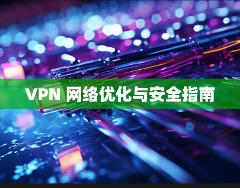 VPN 网络优化与安全指南 VPN 网络优化与安全指南