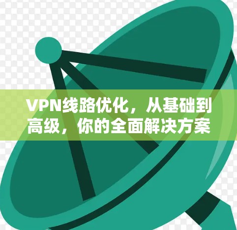 VPN线路优化,从基础到高级,你的全面解决方案 VPN线路优化,从基础到高级,你的全面解决方案