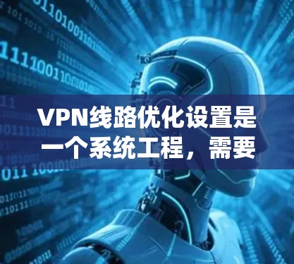VPN线路优化设置是一个系统工程，需要从多个方面进行优化以确保网络的安全性、稳定性以及连接速度。以下是VPN线路优化的基本步骤和建议