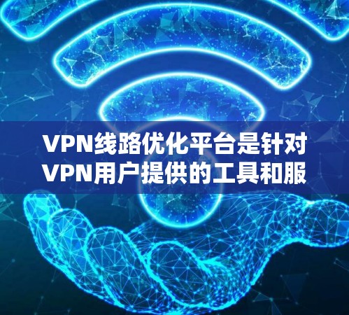 VPN线路优化平台是针对VPN用户提供的工具和服务，旨在帮助用户优化VPN网络性能，提升连接速度和稳定性。以下是一些常用的VPN线路优化平台及其特点