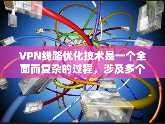 VPN线路优化技术是一个全面而复杂的过程，涉及多个环节的优化和调整。以下是对 VPN 线路优化技术的详细总结