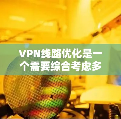 VPN线路优化是一个需要综合考虑多方面的因素的复杂问题，通常需要结合技术、网络、安全等多方面来优化。以下是一些常见和实用的VPN线路优化建议和方法
