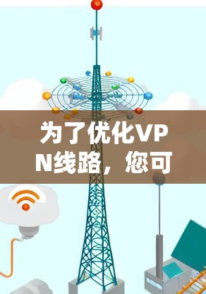 为了优化VPN线路，您可以按照以下步骤进行操作