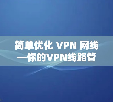 简单优化 VPN 网线—你的VPN线路管理新标准 简单优化 VPN 网线—你的VPN线路管理新标准