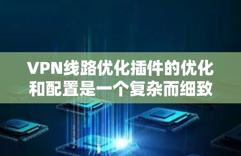 VPN线路优化插件的优化和配置是一个复杂而细致的过程，涉及到多个方面。以下是优化VPN线路的详细步骤指南