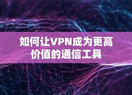 如何让VPN成为更高价值的通信工具 如何让VPN成为更高价值的通信工具