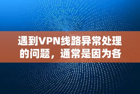 遇到VPN线路异常处理的问题，通常是因为各种原因导致的。以下是一些常见的异常情况和解决方法