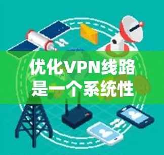 优化VPN线路是一个系统性的任务,涉及多个步骤和技巧。以下是一个系统化的指南,帮助您逐步优化VPN连接 优化VPN线路是一个系统性的任务,涉及多个步骤和技巧。以下是一个系统化的指南,帮助您逐步优化VPN连接