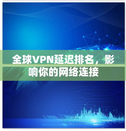 全球VPN延迟排名,影响你的网络连接 全球VPN延迟排名,影响你的网络连接