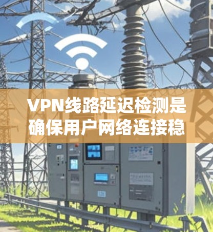 VPN线路延迟检测是确保用户网络连接稳定的一种技术，通过检测延迟来调整或跳转绕过延迟的VPN链接。以下是延迟检测的详细分析