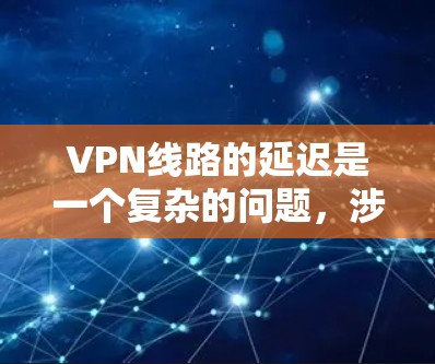 VPN线路的延迟是一个复杂的问题，涉及多个因素共同作用。以下是对VPN线路延迟的分析和可能的影响因素，以及如何应对这些延迟