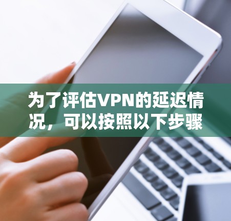 为了评估VPN的延迟情况，可以按照以下步骤进行延迟测试