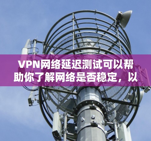VPN网络延迟测试可以帮助你了解网络是否稳定，以及VPN连接的延迟情况。以下是一些步骤和方法来测试VPN的延迟