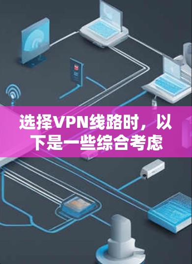 选择VPN线路时,以下是一些综合考虑的因素 选择VPN线路时,以下是一些综合考虑的因素