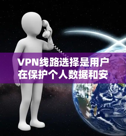 VPN线路选择是用户在保护个人数据和安全时的重要步骤。以下是一个详细的指南，帮助用户在选择VPN线路时做出明智的决定