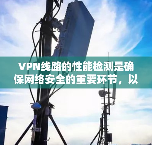 VPN线路的性能检测是确保网络安全的重要环节，以下是详细的分析和建议