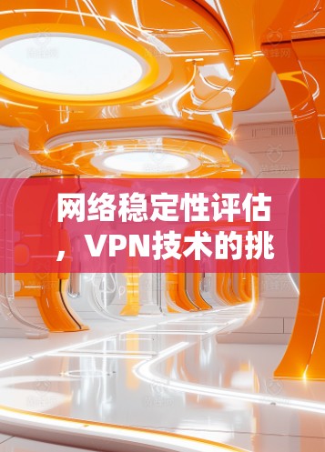 网络稳定性评估,VPN技术的挑战与解决方案 网络稳定性评估,VPN技术的挑战与解决方案