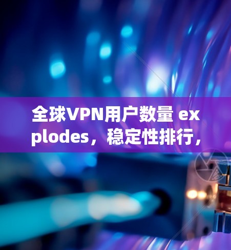 全球VPN用户数量 explodes,稳定性排行,你必须知道的 VPN 最大问题 全球VPN用户数量 explodes,稳定性排行,你必须知道的 VPN 最大问题