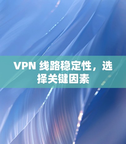 VPN 线路稳定性,选择关键因素 VPN 线路稳定性,选择关键因素