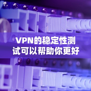VPN的稳定性测试可以帮助你更好地了解你的网络连接，确保VPN设备运行流畅。以下是一些步骤和建议，帮助你进行VPN线路的稳定性测试和优化