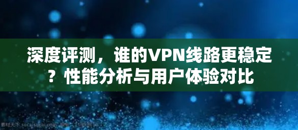 深度评测，谁的VPN线路更稳定？性能分析与用户体验对比