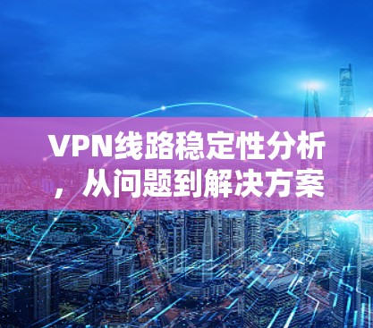 VPN线路稳定性分析,从问题到解决方案 VPN线路稳定性分析,从问题到解决方案