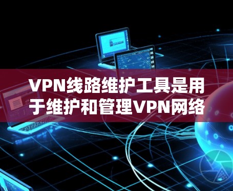 VPN线路维护工具是用于维护和管理VPN网络设备的工具,确保网络环境的安全和稳定。以下是对这些工具的详细总结 VPN线路维护工具是用于维护和管理VPN网络设备的工具,确保网络环境的安全和稳定。以下是对这些工具的详细总结