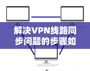 解决VPN线路同步问题的步骤如下