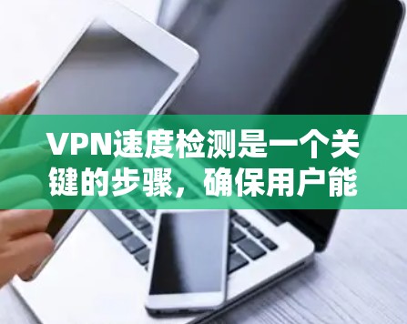 VPN速度检测是一个关键的步骤，确保用户能够顺畅地连接外部网络。以下是对VPN速度检测的详细总结