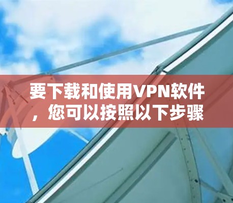 要下载和使用VPN软件,您可以按照以下步骤进行 要下载和使用VPN软件,您可以按照以下步骤进行