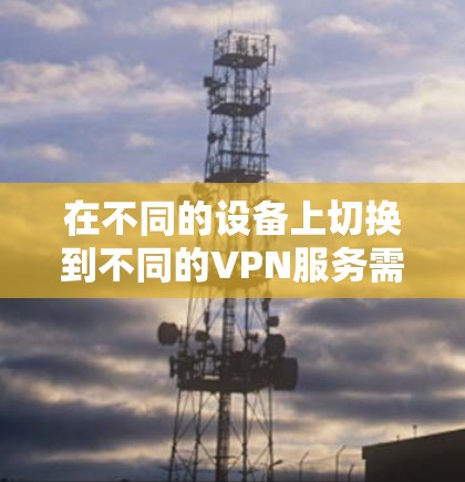 在不同的设备上切换到不同的VPN服务需要遵循以下步骤