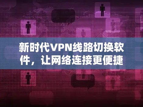 新时代VPN线路切换软件，让网络连接更便捷