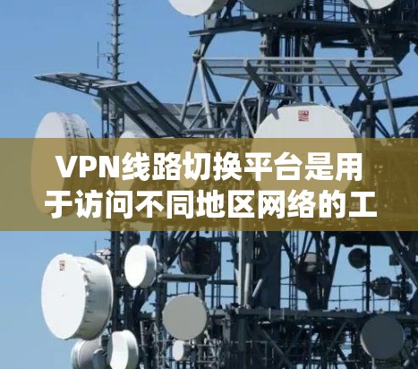 VPN线路切换平台是用于访问不同地区网络的工具，具体操作步骤如下