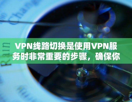 VPN线路切换是使用VPN服务时非常重要的步骤，确保你在切换到另一个VPN时能够顺利进行。以下是一个详细的步骤指南，帮助你轻松完成VPN线路切换
