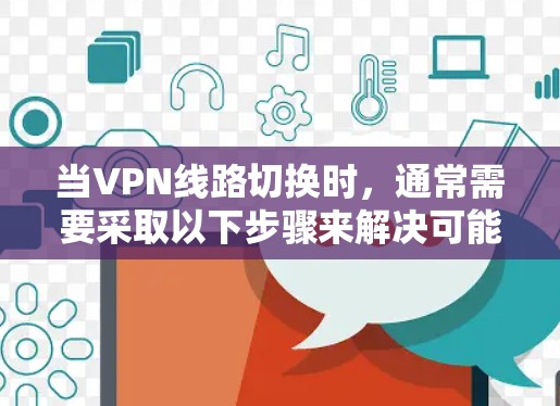 当VPN线路切换时，通常需要采取以下步骤来解决可能的问题