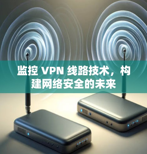 监控 VPN 线路技术，构建网络安全的未来