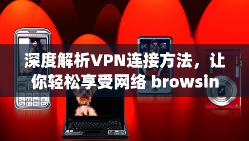 深度解析VPN连接方法,让你轻松享受网络 browsing的便捷体验 深度解析VPN连接方法,让你轻松享受网络 browsing的便捷体验