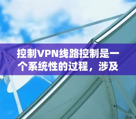 控制VPN线路控制是一个系统性的过程,涉及多个步骤和操作。以下是对 VPN 线路控制的详细步骤和建议 控制VPN线路控制是一个系统性的过程,涉及多个步骤和操作。以下是对 VPN 线路控制的详细步骤和建议
