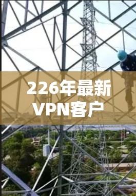 226年最新VPN客户端全面升级，打造Perfect的网络防护体验