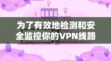 为了有效地检测和安全监控你的VPN线路,可以按照以下步骤操作 为了有效地检测和安全监控你的VPN线路,可以按照以下步骤操作